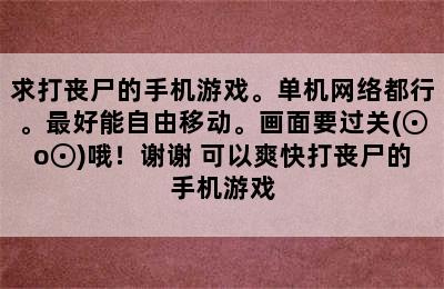 求打丧尸的手机游戏。单机网络都行。最好能自由移动。画面要过关(⊙o⊙)哦！谢谢 可以爽快打丧尸的手机游戏